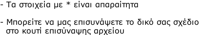 - Τα στοιχεία με * είναι απαραίτητα  - Μπορείτε να μας επισυνάψετε το δικό σας σχέδιο    στο κουτί επισύναψης αρχείου